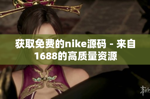获取免费的nike源码 - 来自1688的高质量资源