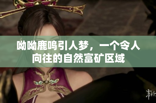 呦呦鹿鸣引人梦，一个令人向往的自然富矿区域