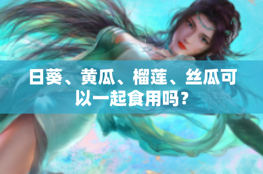 日葵、黄瓜、榴莲、丝瓜可以一起食用吗？