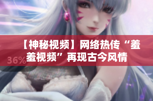【神秘视频】网络热传“羞羞视频”再现古今风情