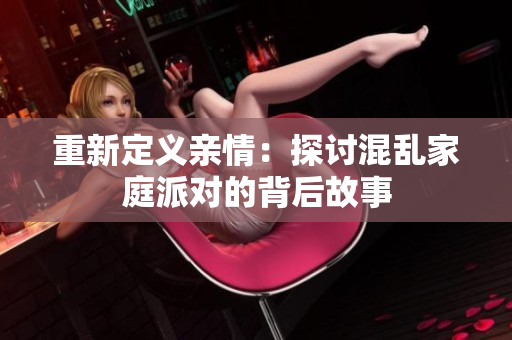 重新定义亲情：探讨混乱家庭派对的背后故事