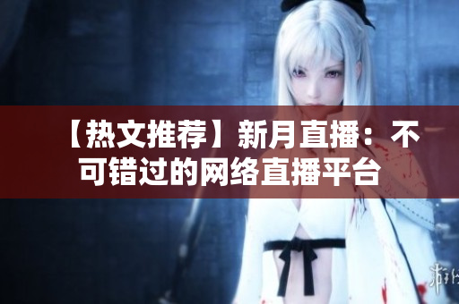 【热文推荐】新月直播：不可错过的网络直播平台