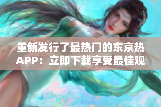 重新发行了最热门的东京热APP：立即下载享受最佳观看体验！