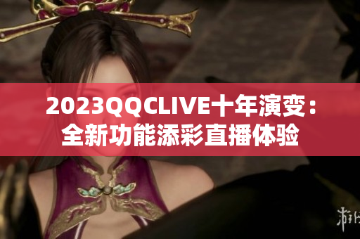 2023QQCLIVE十年演变：全新功能添彩直播体验