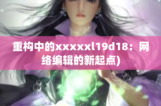 重构中的xxxxxl19d18：网络编辑的新起点)