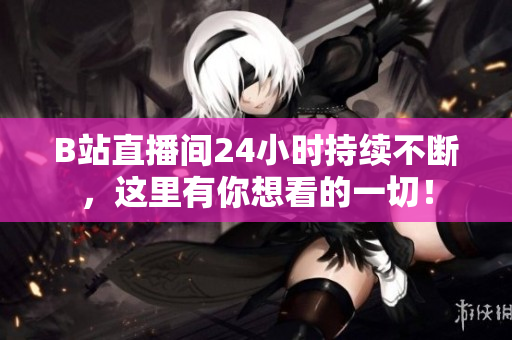 B站直播间24小时持续不断，这里有你想看的一切！