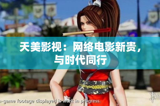 天美影视：网络电影新贵，与时代同行