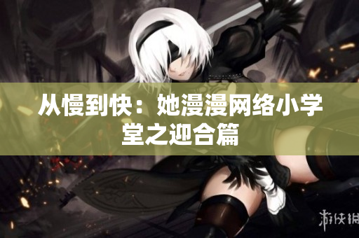 从慢到快：她漫漫网络小学堂之迎合篇