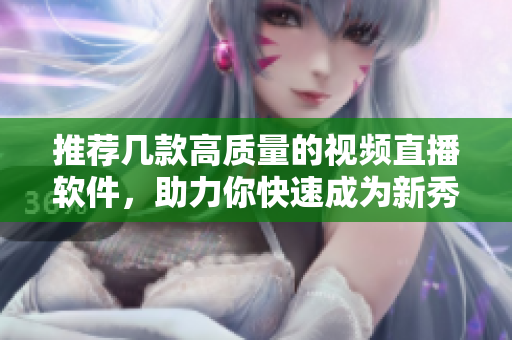 推荐几款高质量的视频直播软件，助力你快速成为新秀主播