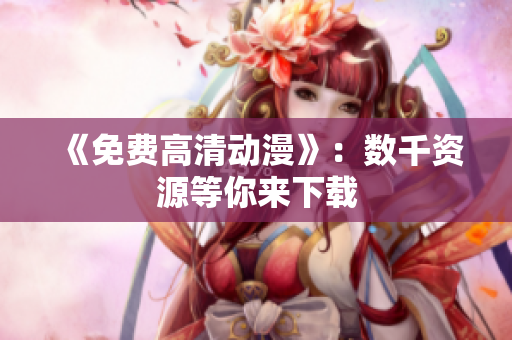 《免费高清动漫》：数千资源等你来下载