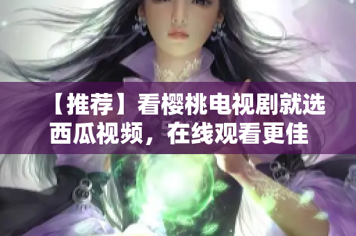 【推荐】看樱桃电视剧就选西瓜视频，在线观看更佳