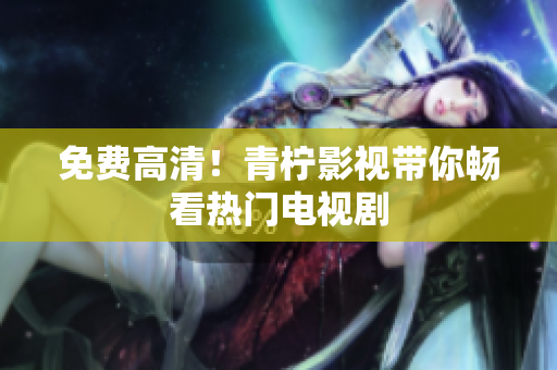 免费高清！青柠影视带你畅看热门电视剧