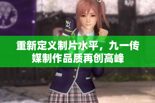 重新定义制片水平，九一传媒制作品质再创高峰