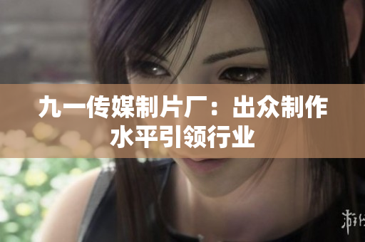 九一传媒制片厂：出众制作水平引领行业
