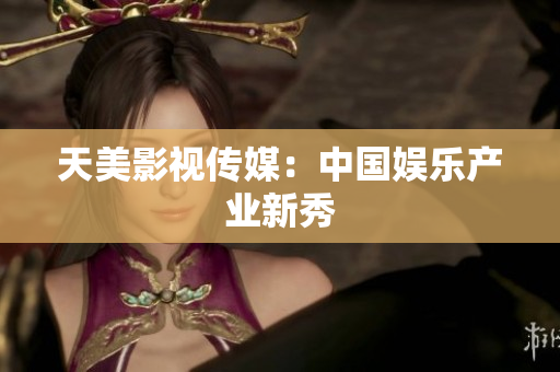 天美影视传媒：中国娱乐产业新秀