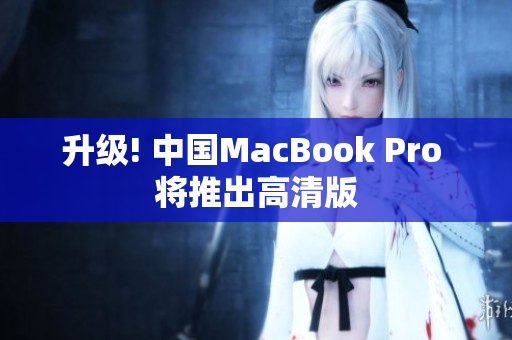 升级! 中国MacBook Pro 将推出高清版