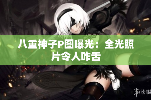 八重神子P图曝光：全光照片令人咋舌