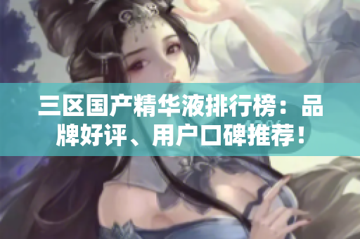 三区国产精华液排行榜：品牌好评、用户口碑推荐！