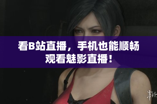 看B站直播，手机也能顺畅观看魅影直播！