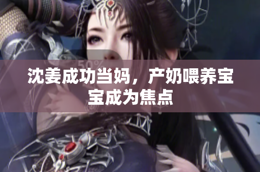 沈姜成功当妈，产奶喂养宝宝成为焦点