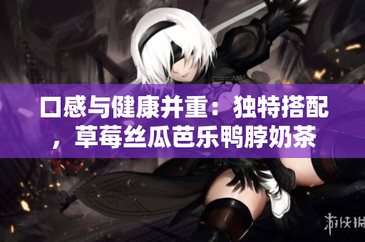 口感与健康并重：独特搭配，草莓丝瓜芭乐鸭脖奶茶