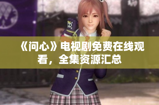 《问心》电视剧免费在线观看，全集资源汇总