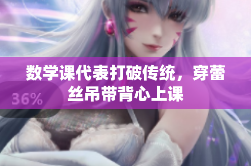 数学课代表打破传统，穿蕾丝吊带背心上课