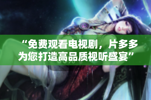 “免费观看电视剧，片多多为您打造高品质视听盛宴”