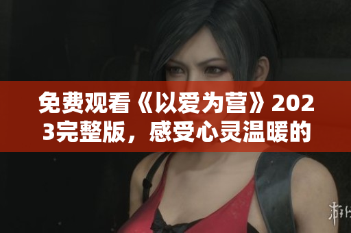 免费观看《以爱为营》2023完整版，感受心灵温暖的力量