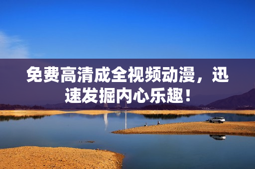 免费高清成全视频动漫，迅速发掘内心乐趣！