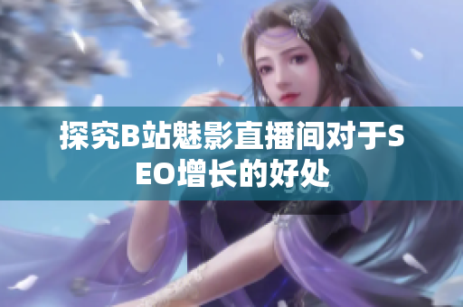 探究B站魅影直播间对于SEO增长的好处