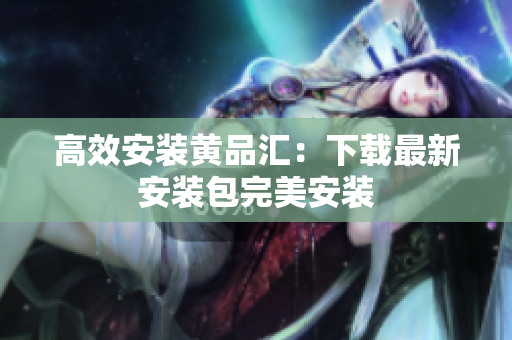高效安装黄品汇：下载最新安装包完美安装