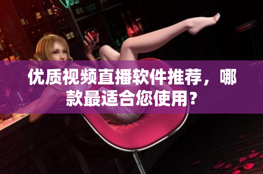 优质视频直播软件推荐，哪款最适合您使用？