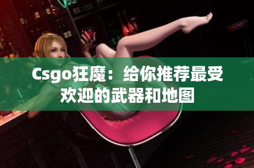 Csgo狂魔：给你推荐最受欢迎的武器和地图