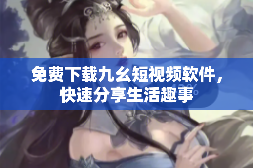 免费下载九幺短视频软件，快速分享生活趣事