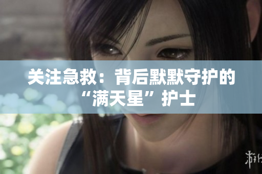 关注急救：背后默默守护的“满天星”护士