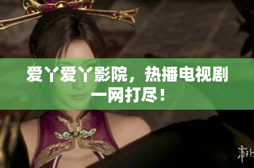 爱丫爱丫影院，热播电视剧一网打尽！