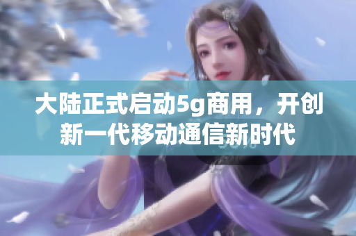 大陆正式启动5g商用，开创新一代移动通信新时代