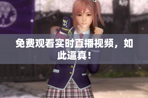免费观看实时直播视频，如此逼真！