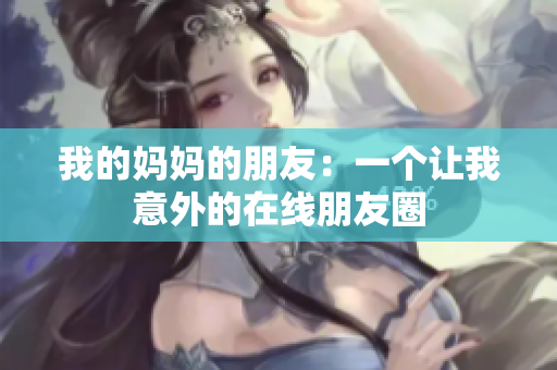 我的妈妈的朋友：一个让我意外的在线朋友圈