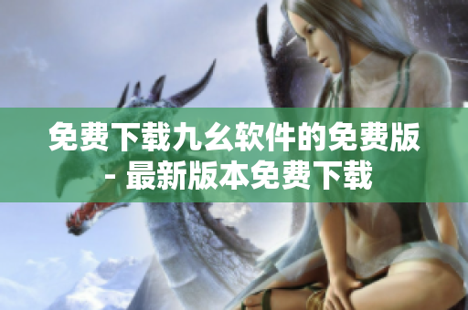 免费下载九幺软件的免费版 - 最新版本免费下载