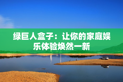 绿巨人盒子：让你的家庭娱乐体验焕然一新