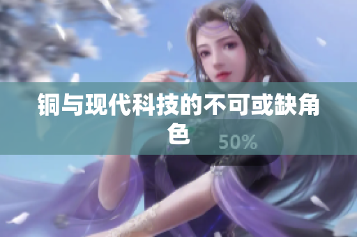铜与现代科技的不可或缺角色