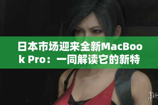 日本市场迎来全新MacBook Pro：一同解读它的新特性