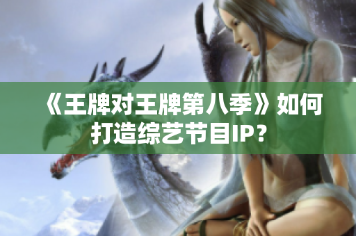 《王牌对王牌第八季》如何打造综艺节目IP？
