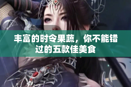 丰富的时令果蔬，你不能错过的五款佳美食
