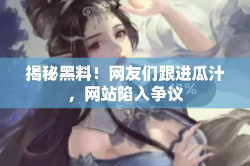 揭秘黑料！网友们跟进瓜汁，网站陷入争议