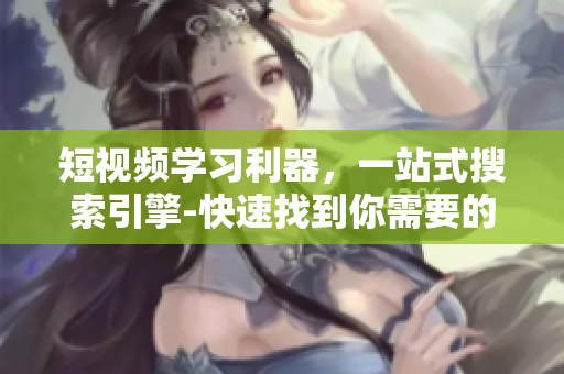 短视频学习利器，一站式搜索引擎-快速找到你需要的短视频