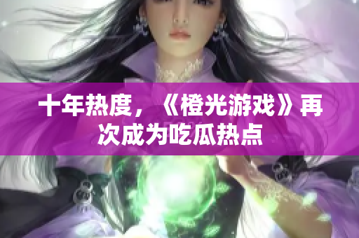 十年热度，《橙光游戏》再次成为吃瓜热点