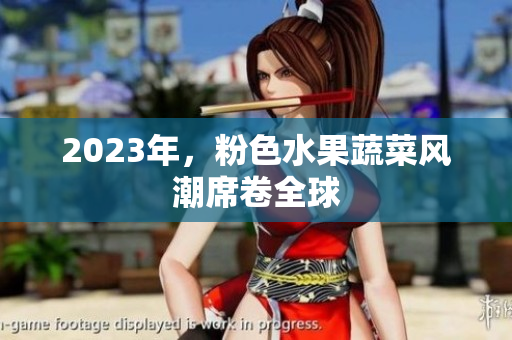 2023年，粉色水果蔬菜风潮席卷全球